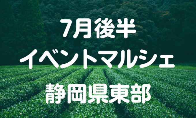 【7月後半イベントまとめ】静岡県東部おすすめイベント・マルシェ情報