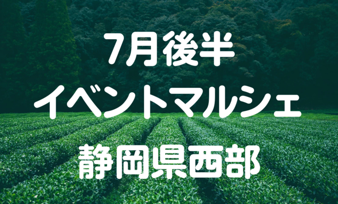 【7月後半イベントまとめ】静岡県西部おすすめイベント・マルシェ情報